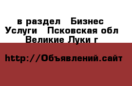  в раздел : Бизнес » Услуги . Псковская обл.,Великие Луки г.